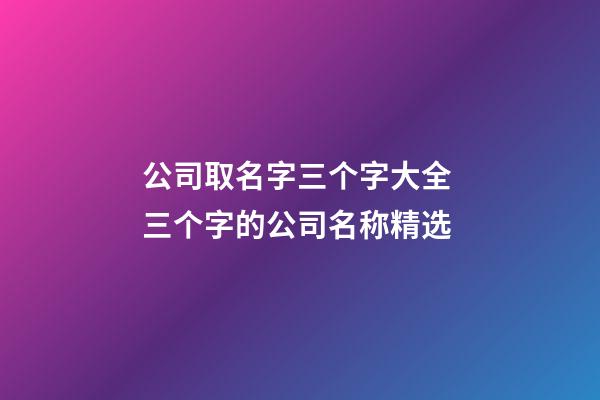 公司取名字三个字大全 三个字的公司名称精选-第1张-公司起名-玄机派